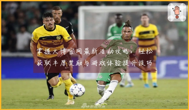 掌握火博官网最新活动攻略，轻松获取丰厚奖励与游戏体验提升技巧