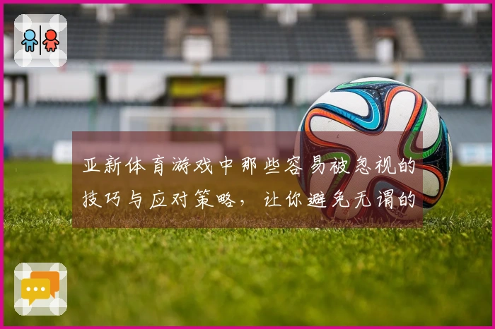 亚新体育游戏中那些容易被忽视的技巧与应对策略，让你避免无谓的失误
