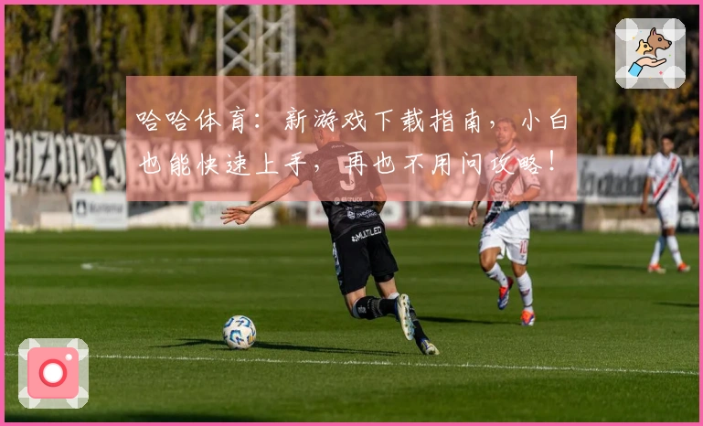 哈哈体育：新游戏下载指南，小白也能快速上手，再也不用问攻略！