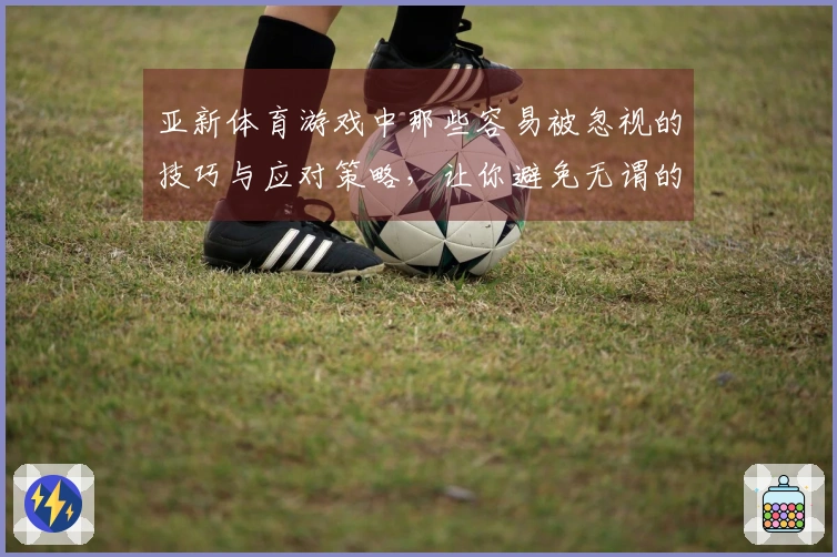 亚新体育游戏中那些容易被忽视的技巧与应对策略，让你避免无谓的失误