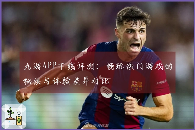 九游APP下载评测：畅玩热门游戏的秘诀与体验差异对比