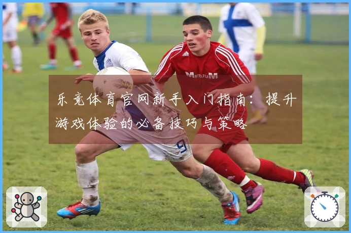 乐竞体育官网新手入门指南：提升游戏体验的必备技巧与策略