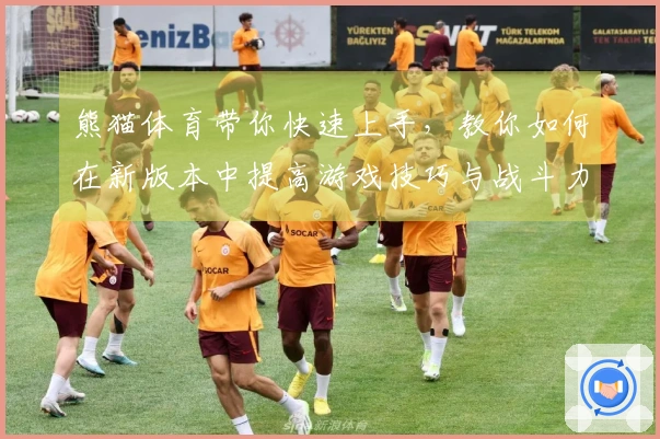 熊猫体育带你快速上手，教你如何在新版本中提高游戏技巧与战斗力