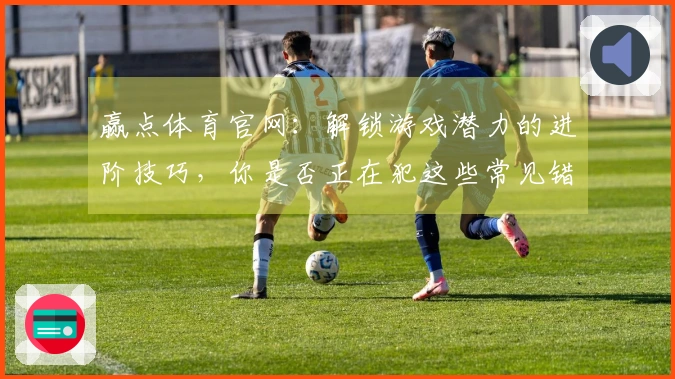 赢点体育官网：解锁游戏潜力的进阶技巧，你是否正在犯这些常见错误？