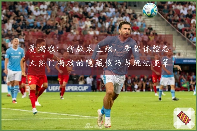 爱游戏：新版本上线，带你体验各大热门游戏的隐藏技巧与玩法变革