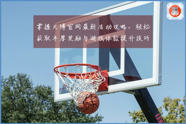 掌握火博官网最新活动攻略，轻松获取丰厚奖励与游戏体验提升技巧