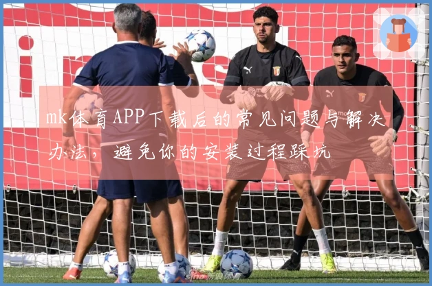 mk体育APP下载后的常见问题与解决办法，避免你的安装过程踩坑