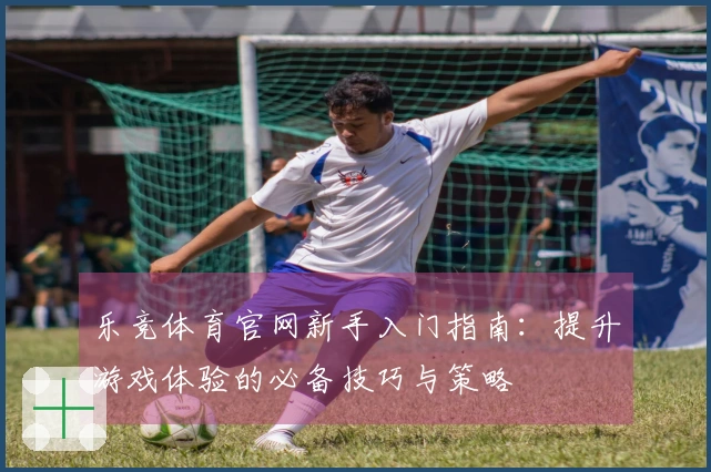 乐竞体育官网新手入门指南：提升游戏体验的必备技巧与策略