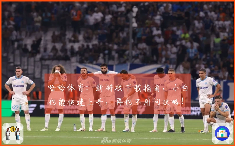 哈哈体育：新游戏下载指南，小白也能快速上手，再也不用问攻略！