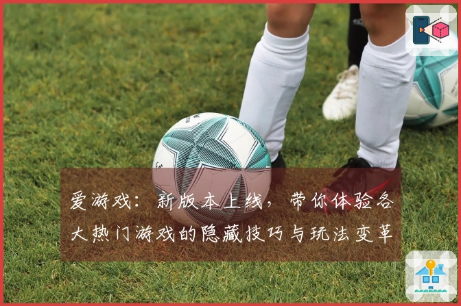 爱游戏：新版本上线，带你体验各大热门游戏的隐藏技巧与玩法变革