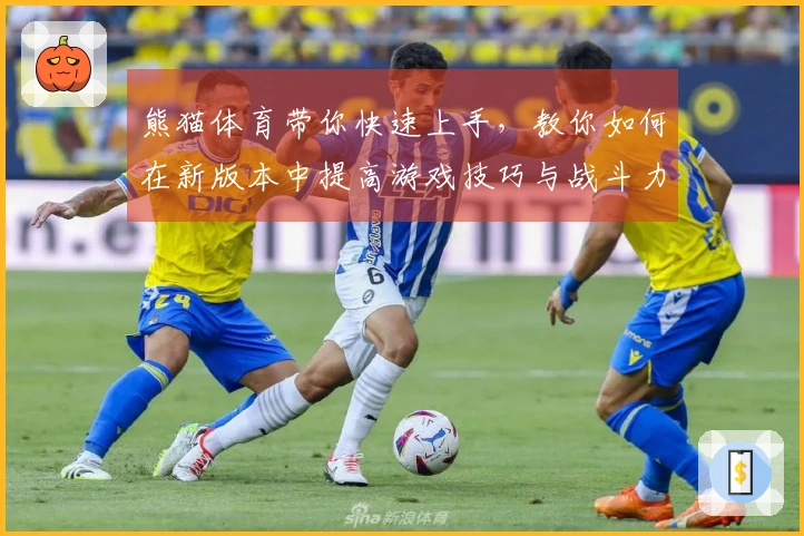 熊猫体育带你快速上手，教你如何在新版本中提高游戏技巧与战斗力