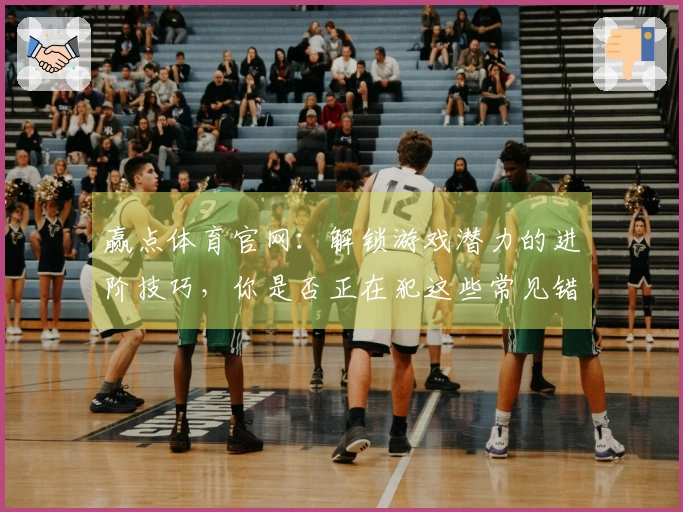赢点体育官网：解锁游戏潜力的进阶技巧，你是否正在犯这些常见错误？