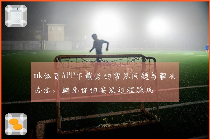 mk体育APP下载后的常见问题与解决办法，避免你的安装过程踩坑