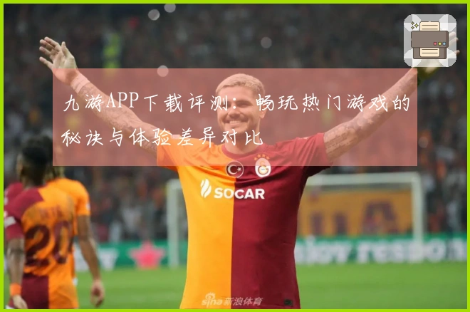 九游APP下载评测：畅玩热门游戏的秘诀与体验差异对比